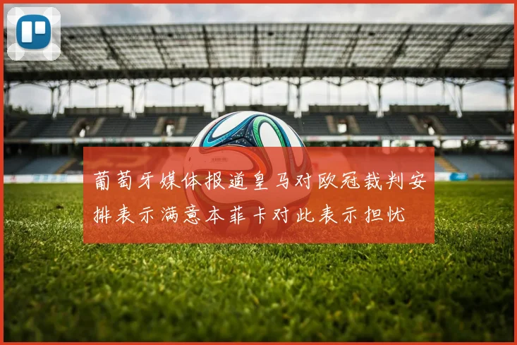 葡萄牙媒体报道皇马对欧冠裁判安排表示满意本菲卡对此表示担忧