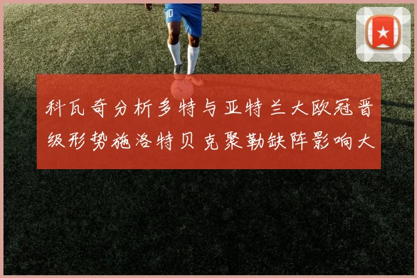 科瓦奇分析多特与亚特兰大欧冠晋级形势施洛特贝克聚勒缺阵影响大