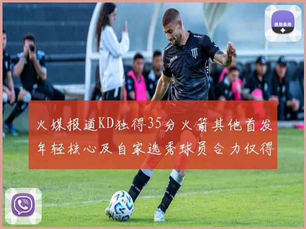 火媒报道KD独得35分火箭其他首发年轻核心及自家选秀球员合力仅得42分