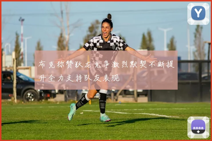 布克称赞狄龙竞争激烈默契不断提升全力支持队友表现