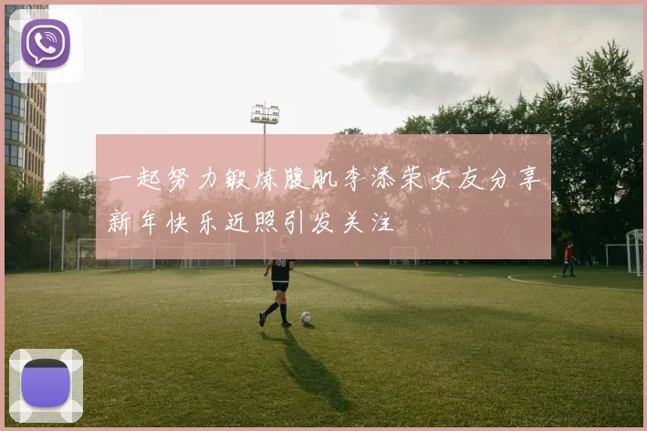一起努力锻炼腹肌李添荣女友分享新年快乐近照引发关注