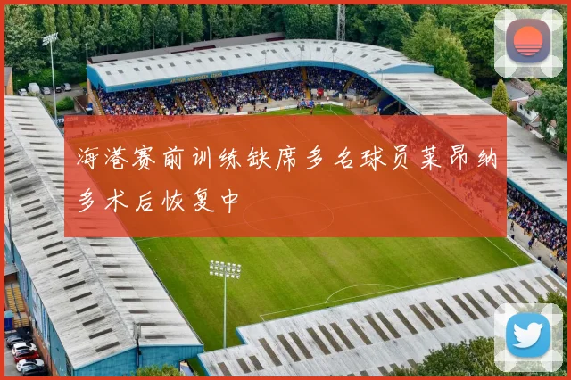 海港赛前训练缺席多名球员莱昂纳多术后恢复中
