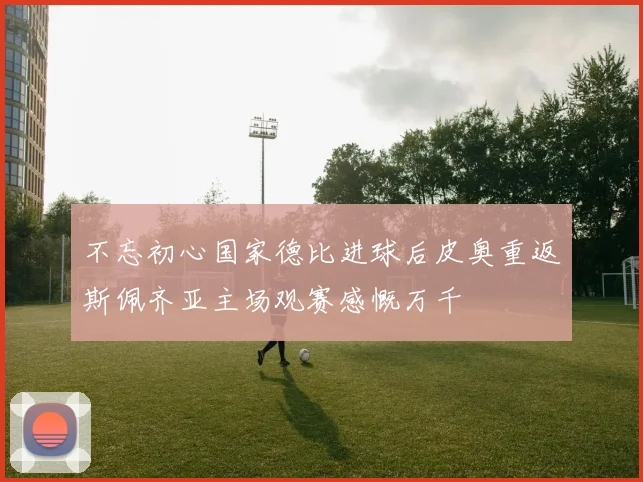 不忘初心国家德比进球后皮奥重返斯佩齐亚主场观赛感慨万千