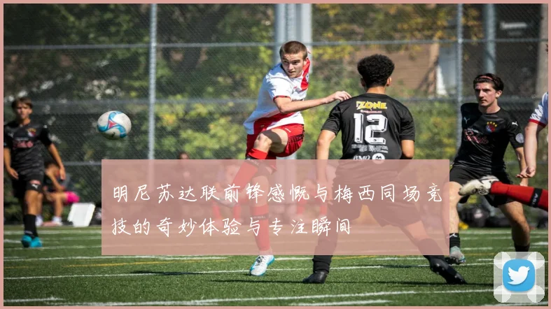 明尼苏达联前锋感慨与梅西同场竞技的奇妙体验与专注瞬间