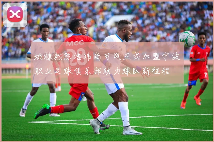 姚棣然陈浩玮尚可风正式加盟宁波职业足球俱乐部助力球队新征程